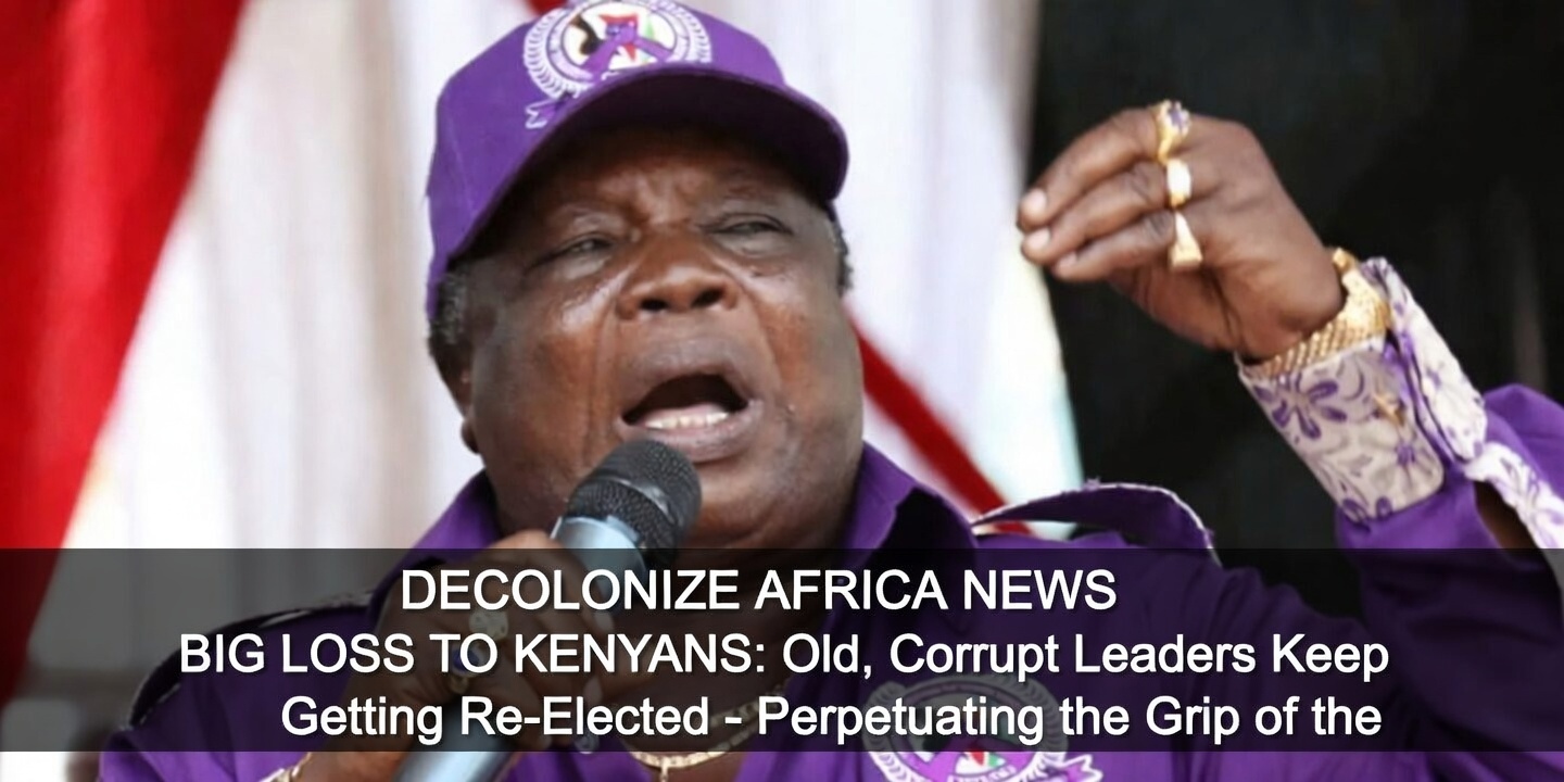 Decolonize Africa News BIG LOSS TO KENYANS: Old, Corrupt Leaders Keep Getting Re-Elected &ndash; Perpetuating the Grip of the Elite